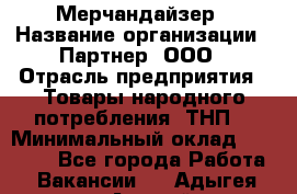 Мерчандайзер › Название организации ­ Партнер, ООО › Отрасль предприятия ­ Товары народного потребления (ТНП) › Минимальный оклад ­ 46 000 - Все города Работа » Вакансии   . Адыгея респ.,Адыгейск г.